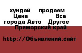 хундай 78 продаем › Цена ­ 650 000 - Все города Авто » Другое   . Приморский край